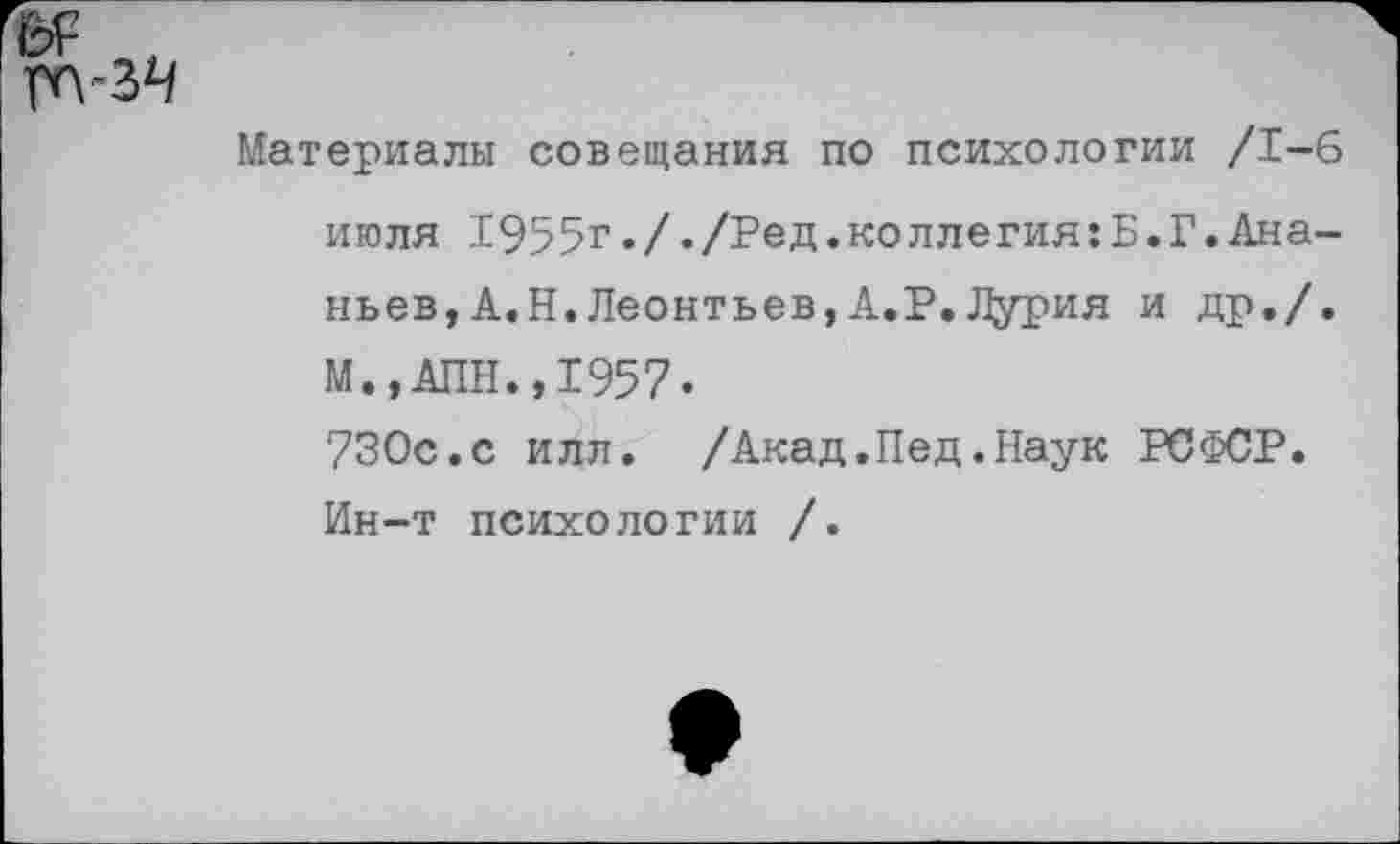 ﻿Материалы совещания по психологии /1-6 июля 1955г././Ред.коллегия:Б.Г.Ананьев, А.Н.Леонтьев,А.Р.Лурия и др./. М.,АПН.,1957-730с.с илл. /Акад.Пед.Наук РСФСР. Ин-т психологии /.